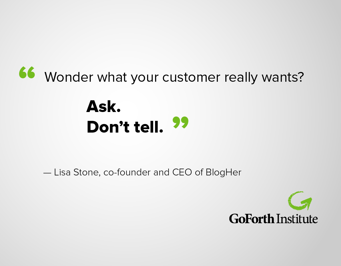 "Wonder what your customer really wants? Ask. Don't tell." - Lisa Stone, cofounder and CEO of BlogHer